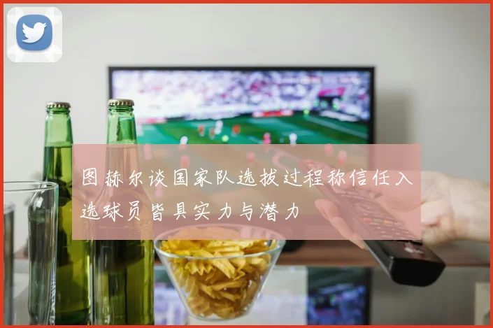 图赫尔谈国家队选拔过程称信任入选球员皆具实力与潜力