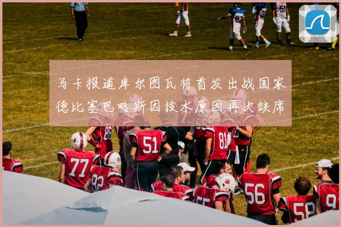 马卡报道库尔图瓦将首发出战国家德比塞巴略斯因技术原因再次缺席