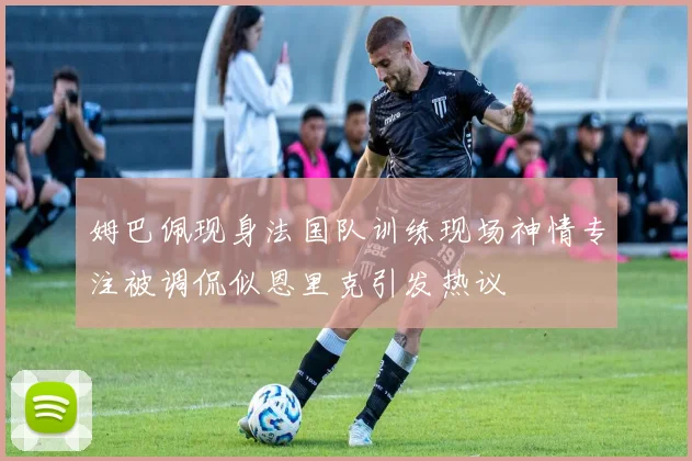 姆巴佩现身法国队训练现场神情专注被调侃似恩里克引发热议