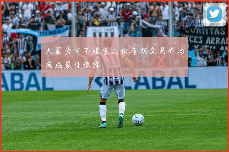火箭为何不追求杰伦布朗交易乔治或成最佳选择