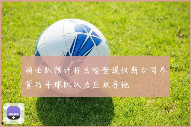 骑士队预计将为哈登提供新合同尽管对手球队认为应放弃他