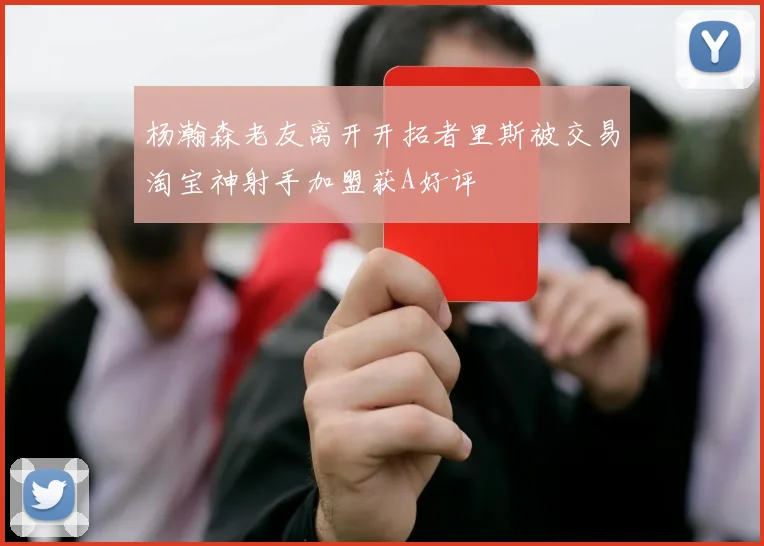 杨瀚森老友离开开拓者里斯被交易淘宝神射手加盟获A好评