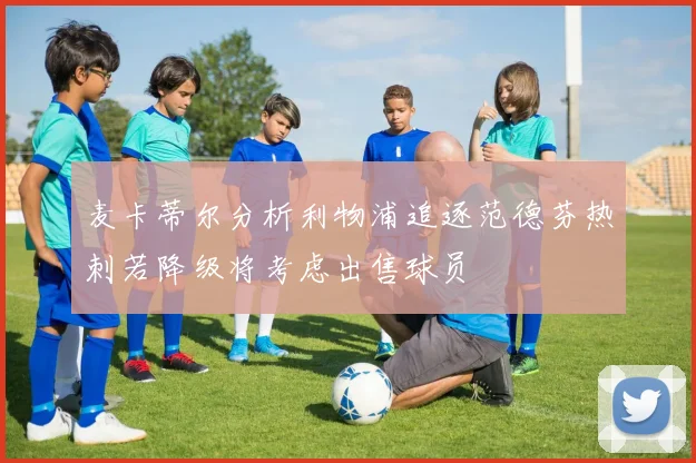 麦卡蒂尔分析利物浦追逐范德芬热刺若降级将考虑出售球员