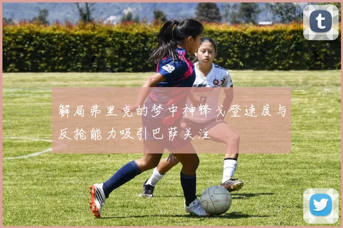 解局弗里克的梦中神锋戈登速度与反抢能力吸引巴萨关注