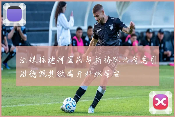 法媒称迪拜国民与祈祷队均有意引进德佩其欲离开科林蒂安