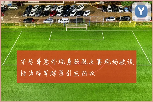 字母哥意外现身欧冠决赛现场被误标为绿军球员引发热议