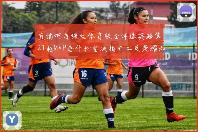 直播吧与咪咕体育联合评选英超第21轮MVP舍什科首次梅开二度荣耀加冕