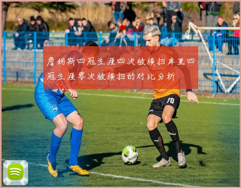 詹姆斯四冠生涯四次被横扫库里四冠生涯零次被横扫的对比分析