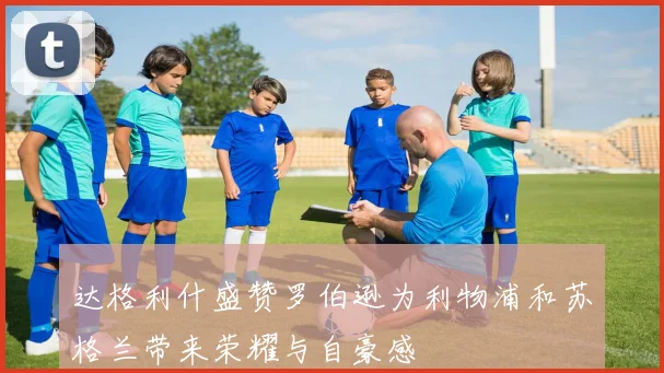 达格利什盛赞罗伯逊为利物浦和苏格兰带来荣耀与自豪感